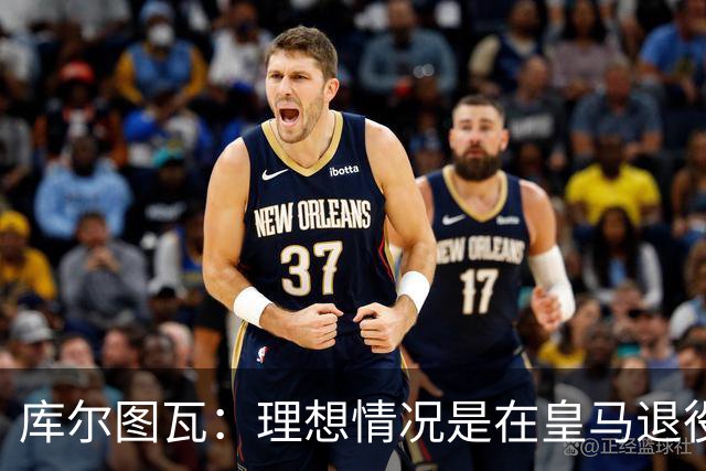 库尔图瓦：理想情况是在皇马退役 埃及队是一块难啃的骨头