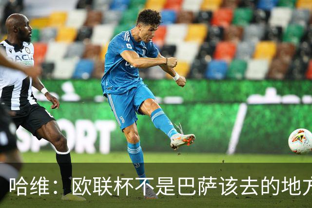 哈维：欧联杯不是巴萨该去的地方 但我们必须夺冠